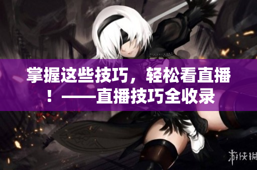 掌握这些技巧，轻松看直播！——直播技巧全收录