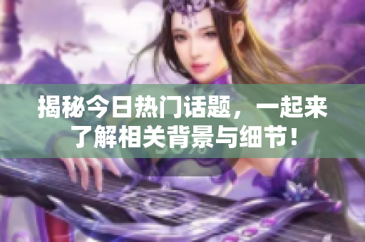 揭秘今日热门话题，一起来了解相关背景与细节！
