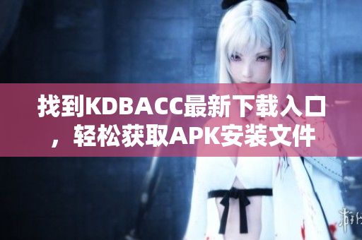 找到KDBACC最新下载入口，轻松获取APK安装文件