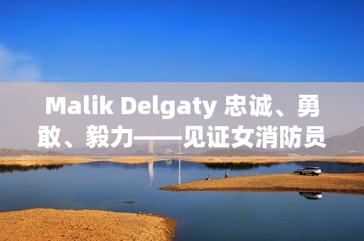 Malik Delgaty 忠诚、勇敢、毅力——见证女消防员的力量