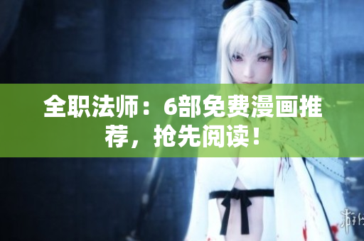 全职法师：6部免费漫画推荐，抢先阅读！