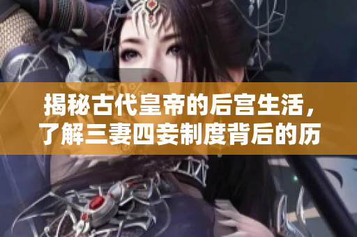 揭秘古代皇帝的后宫生活，了解三妻四妾制度背后的历史故事