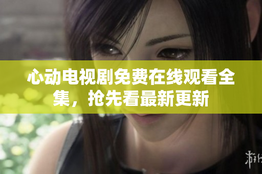 心动电视剧免费在线观看全集，抢先看最新更新