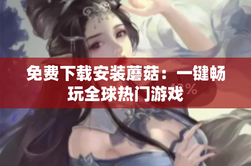 免费下载安装蘑菇：一键畅玩全球热门游戏