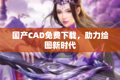 国产CAD免费下载，助力绘图新时代