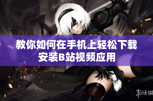 教你如何在手机上轻松下载安装B站视频应用