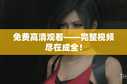 免费高清观看——完整视频尽在成全！