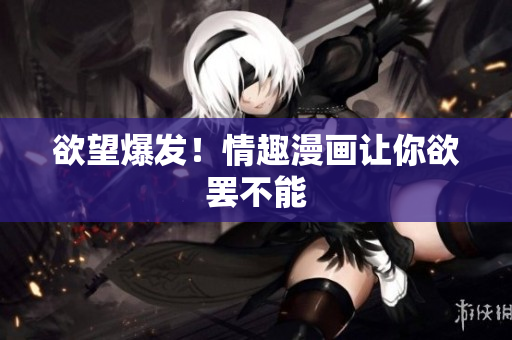 欲望爆发！情趣漫画让你欲罢不能