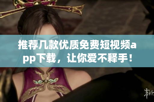 推荐几款优质免费短视频app下载，让你爱不释手！