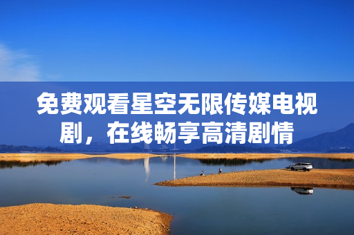免费观看星空无限传媒电视剧，在线畅享高清剧情