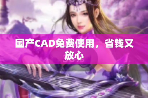 国产CAD免费使用，省钱又放心