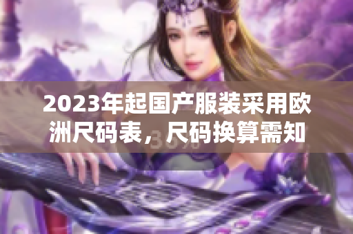 2023年起国产服装采用欧洲尺码表，尺码换算需知