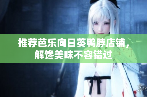 推荐芭乐向日葵鸭脖店铺，解馋美味不容错过