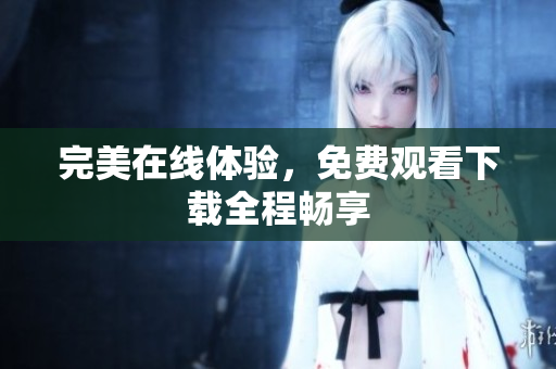 完美在线体验，免费观看下载全程畅享