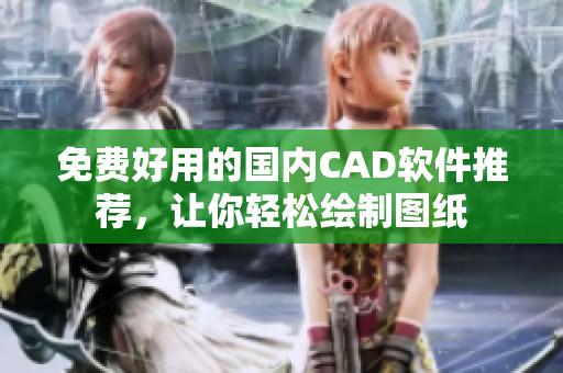 免费好用的国内CAD软件推荐，让你轻松绘制图纸