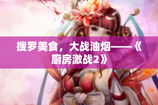 搜罗美食，大战油烟——《厨房激战2》