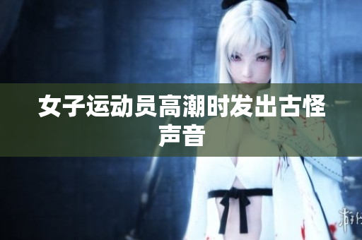 女子运动员高潮时发出古怪声音