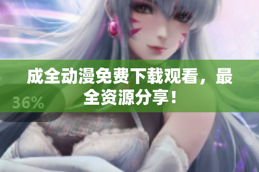 成全动漫免费下载观看，最全资源分享！