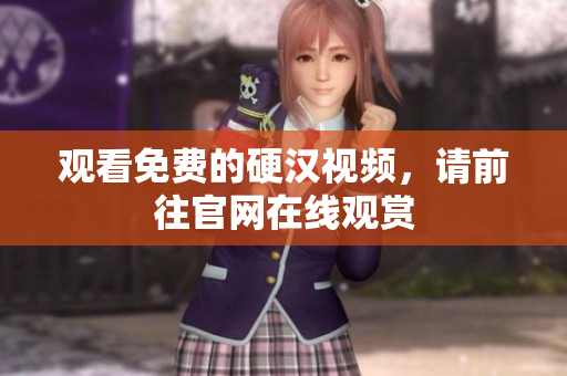 观看免费的硬汉视频，请前往官网在线观赏