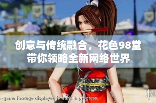 创意与传统融合，花色98堂带你领略全新网络世界