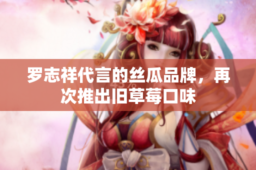 罗志祥代言的丝瓜品牌，再次推出旧草莓口味