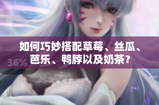 如何巧妙搭配草莓、丝瓜、芭乐、鸭脖以及奶茶？