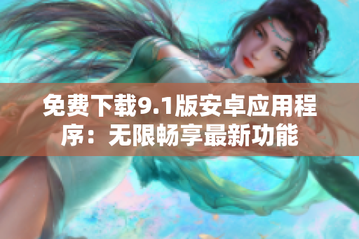免费下载9.1版安卓应用程序：无限畅享最新功能