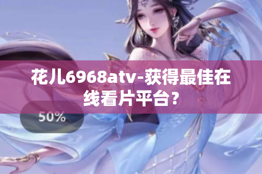 花儿6968atv-获得最佳在线看片平台？