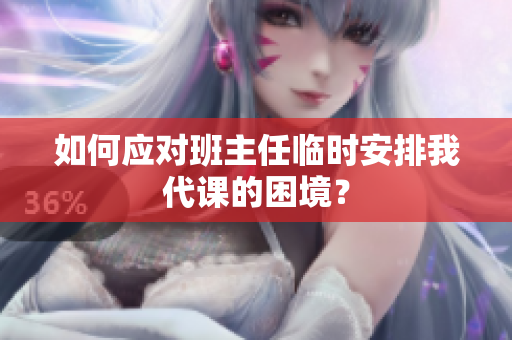 如何应对班主任临时安排我代课的困境？