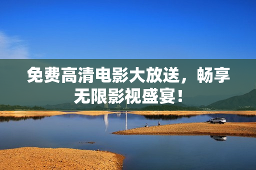免费高清电影大放送，畅享无限影视盛宴！