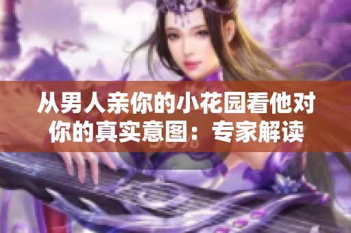 从男人亲你的小花园看他对你的真实意图：专家解读