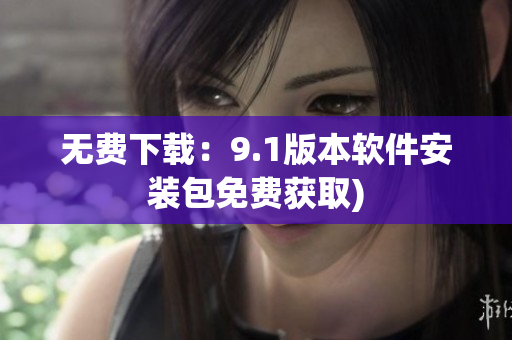 无费下载：9.1版本软件安装包免费获取)