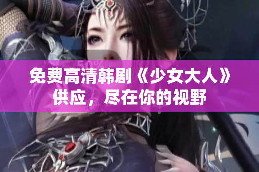 免费高清韩剧《少女大人》供应，尽在你的视野