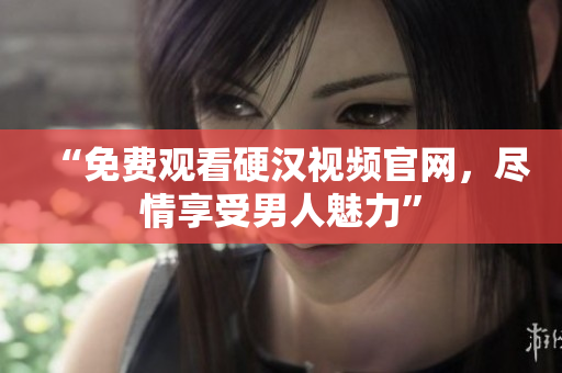 “免费观看硬汉视频官网，尽情享受男人魅力”
