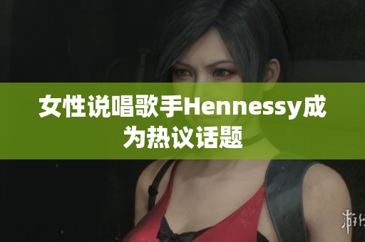女性说唱歌手Hennessy成为热议话题
