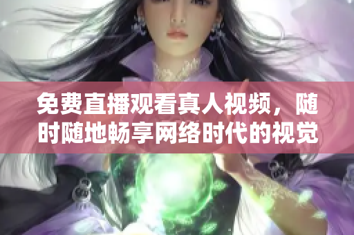 免费直播观看真人视频，随时随地畅享网络时代的视觉盛宴！