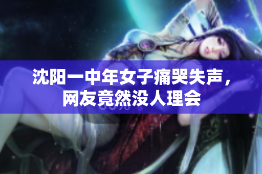 沈阳一中年女子痛哭失声，网友竟然没人理会