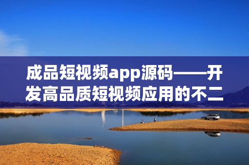 成品短视频app源码——开发高品质短视频应用的不二之选
