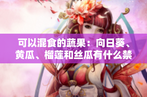 可以混食的蔬果：向日葵、黄瓜、榴莲和丝瓜有什么禁忌吗？