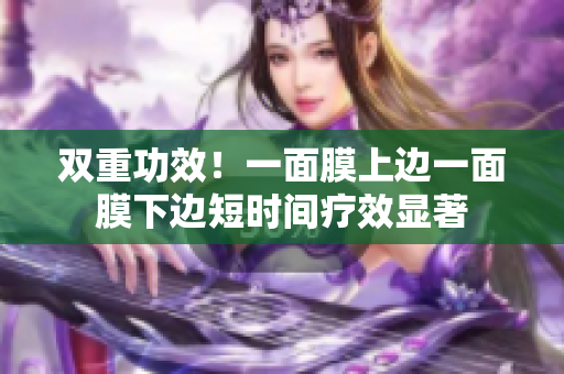 双重功效！一面膜上边一面膜下边短时间疗效显著