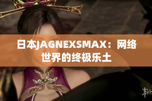 日本JAGNEXSMAX：网络世界的终极乐土