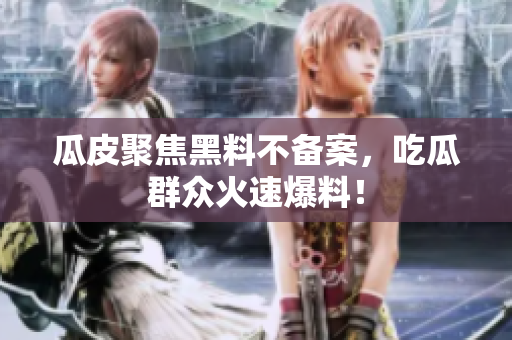 瓜皮聚焦黑料不备案，吃瓜群众火速爆料！