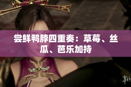 尝鲜鸭脖四重奏：草莓、丝瓜、芭乐加持