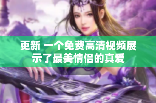 更新 一个免费高清视频展示了最美情侣的真爱