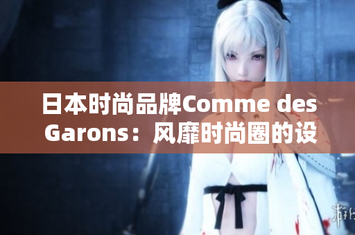 日本时尚品牌Comme des Garons：风靡时尚圈的设计帝国