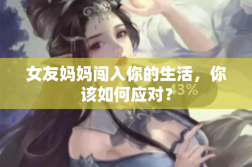 女友妈妈闯入你的生活，你该如何应对？