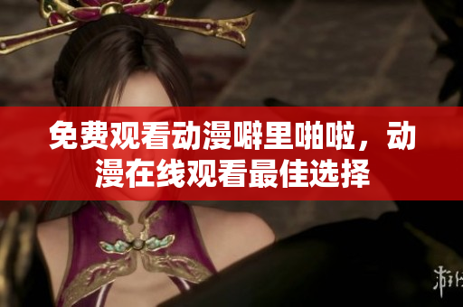 免费观看动漫噼里啪啦，动漫在线观看最佳选择