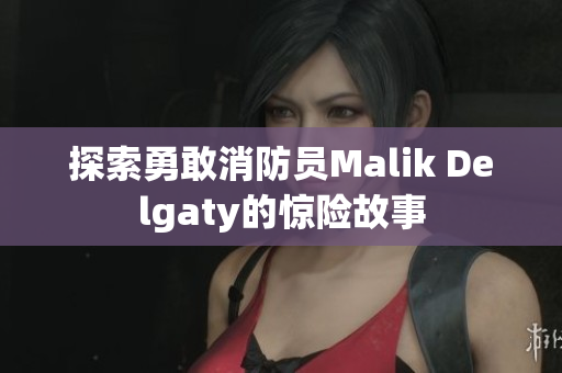 探索勇敢消防员Malik Delgaty的惊险故事