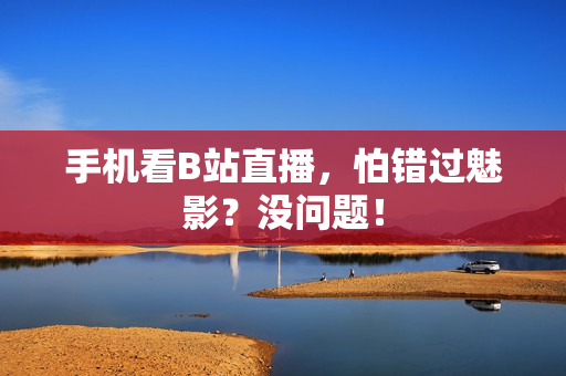 手机看B站直播，怕错过魅影？没问题！
