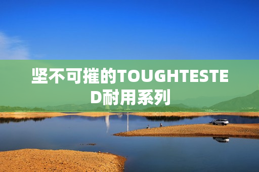 坚不可摧的TOUGHTESTED耐用系列